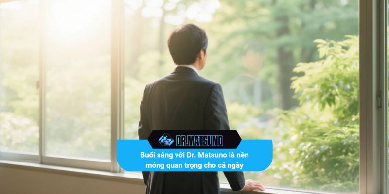 Buổi sáng với Dr. Matsuno là nền móng quan trọng cho cả ngày