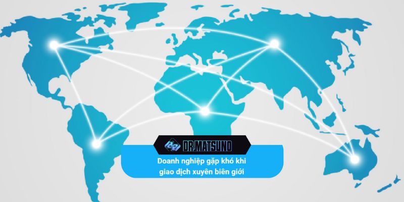 Các doanh nghiệp đều gặp khó khi giao dịch xuyên biên giới