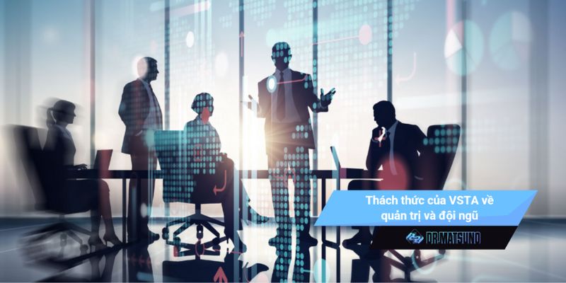 Thách thức của VSTA về quản trị và đội ngũ