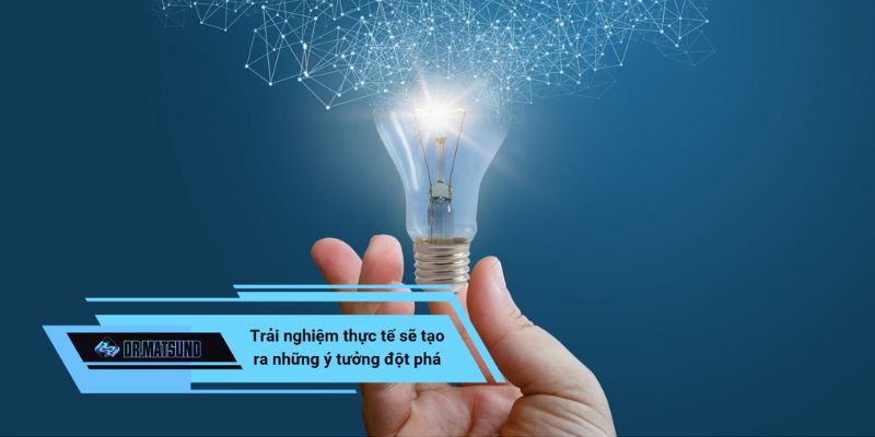 Trải nghiệm thực tế sẽ tạo ra những ý tưởng đột phá